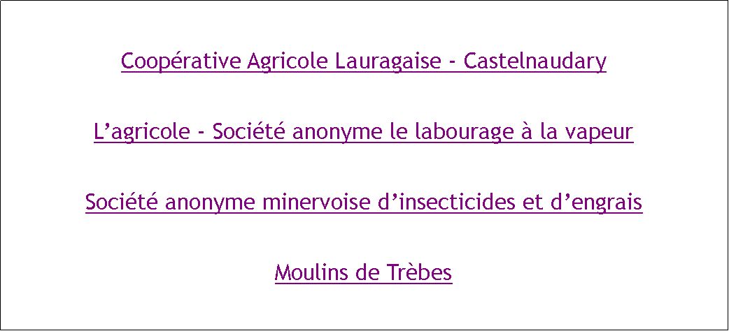 Zone de Texte: Coopérative Agricole Lauragaise - CastelnaudaryL’agricole - Société anonyme le labourage à la vapeurSociété anonyme minervoise d’insecticides et d’engraisMoulins de Trèbes
