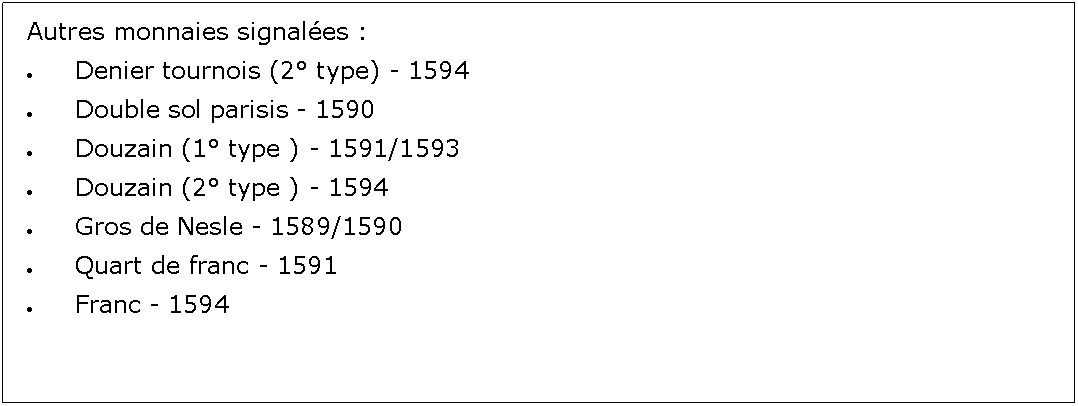 Zone de Texte: Autres monnaies signales :Denier tournois (2 type) - 1594Double sol parisis - 1590Douzain (1 type ) - 1591/1593Douzain (2 type ) - 1594Gros de Nesle - 1589/1590Quart de franc - 1591Franc - 1594