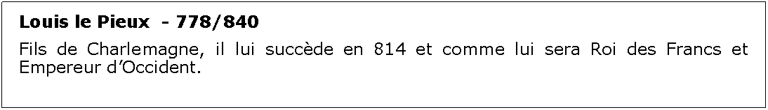 Zone de Texte: Louis le Pieux  - 778/840Fils de Charlemagne, il lui succde en 814 et comme lui sera Roi des Francs et Empereur dOccident.