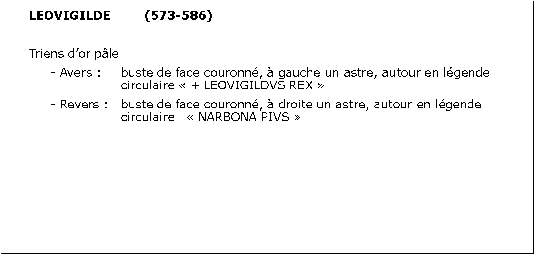 Zone de Texte: LEOVIGILDE		(573-586)Triens dor ple	- Avers : 	buste de face couronn,  gauche un astre, autour en lgende 						circulaire  + LEOVIGILDVS REX 	- Revers : 	buste de face couronn,  droite un astre, autour en lgende 						circulaire    NARBONA PIVS 