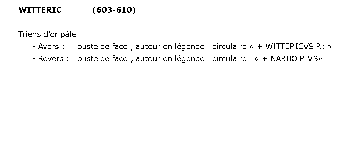 Zone de Texte: WITTERIC			(603-610)Triens dor ple	- Avers : 	buste de face , autour en lgende 	circulaire  + WITTERICVS R: 	- Revers : 	buste de face , autour en lgende 	circulaire    + NARBO PIVS