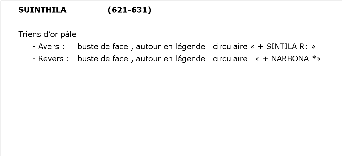 Zone de Texte: SUINTHILA			(621-631)Triens dor ple	- Avers : 	buste de face , autour en lgende 	circulaire  + SINTILA R: 	- Revers : 	buste de face , autour en lgende 	circulaire    + NARBONA *