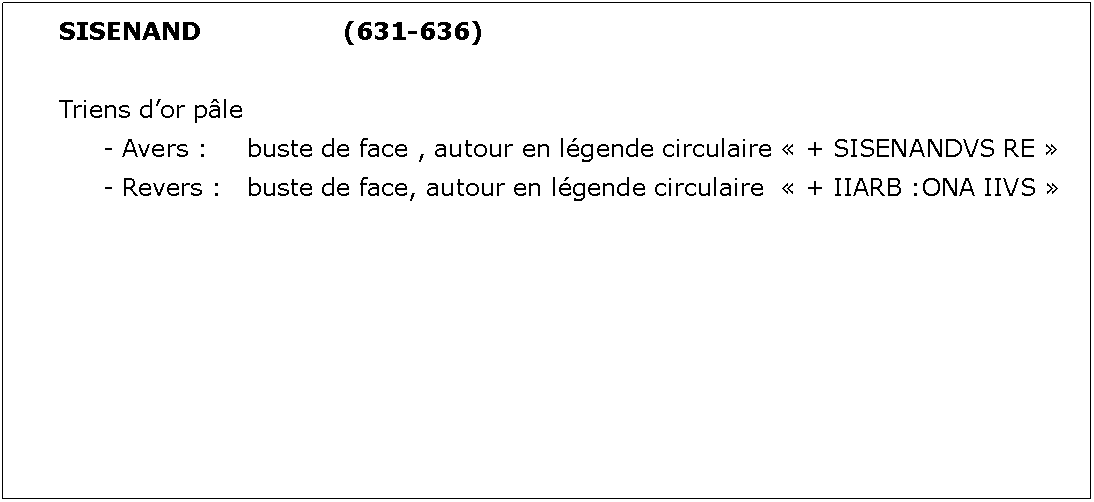 Zone de Texte: SISENAND			(631-636)Triens dor ple	- Avers : 	buste de face , autour en lgende circulaire  + SISENANDVS RE 	- Revers : 	buste de face, autour en lgende circulaire   + IIARB :ONA IIVS 