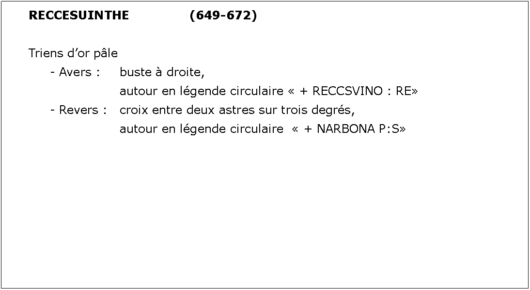 Zone de Texte: RECCESUINTHE			(649-672)Triens dor ple	- Avers : 	buste  droite, 				autour en lgende circulaire  + RECCSVINO : RE	- Revers : 	croix entre deux astres sur trois degrs, 				autour en lgende circulaire   + NARBONA P:S