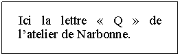 Zone de Texte: Ici la lettre  Q  de latelier de Narbonne.