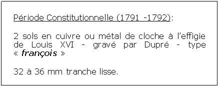 Zone de Texte: Priode Constitutionnelle (1791 -1792):2 sols en cuivre ou mtal de cloche  leffigie de Louis XVI - grav par Dupr - type  franois 32  36 mm tranche lisse.