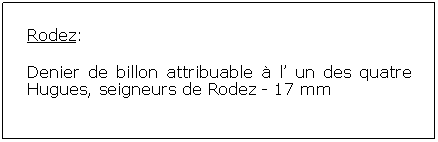 Zone de Texte: Rodez:Denier de billon attribuable  l un des quatre Hugues, seigneurs de Rodez - 17 mm			