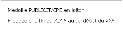 Zone de Texte: Mdaille PUBLICITAIRE en laiton Frappe  la fin du XIX  au au dbut du XX