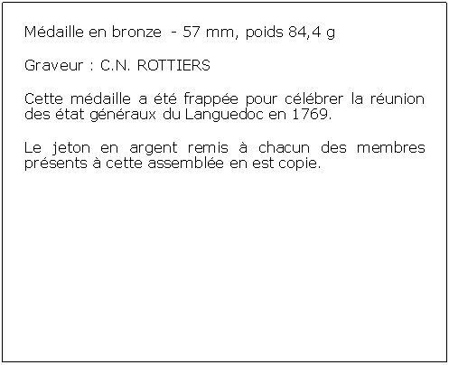 Zone de Texte: Mdaille en bronze  - 57 mm, poids 84,4 gGraveur : C.N. ROTTIERS Cette mdaille a t frappe pour clbrer la runion des tat gnraux du Languedoc en 1769. Le jeton en argent remis  chacun des membres prsents  cette assemble en est copie.