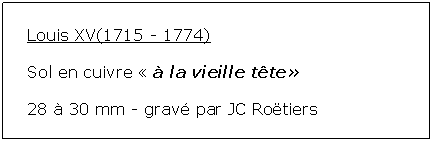 Zone de Texte: Louis XV(1715 - 1774)Sol en cuivre   la vieille tte 28  30 mm - grav par JC Rotiers