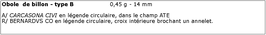 Zone de Texte: Obole  de billon - type B				0,45 g - 14 mmA/ CARCASONA CIVI en lgende circulaire, dans le champ ATER/ BERNARDVS CO en lgende circulaire, croix intrieure brochant un annelet.