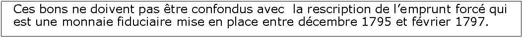 Zone de Texte: Ces bons ne doivent pas tre confondus avec  la rescription de lemprunt forc qui est une monnaie fiduciaire mise en place entre dcembre 1795 et fvrier 1797.