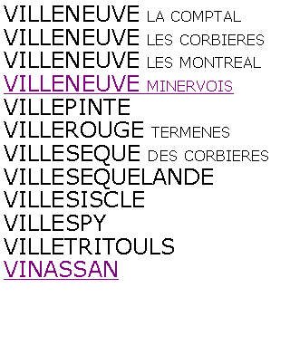 Zone de Texte: VILLENEUVE LA COMPTALVILLENEUVE LES CORBIERESVILLENEUVE LES MONTREALVILLENEUVE MINERVOISVILLEPINTEVILLEROUGE TERMENESVILLESEQUE DES CORBIERESVILLESEQUELANDEVILLESISCLEVILLESPYVILLETRITOULSVINASSAN