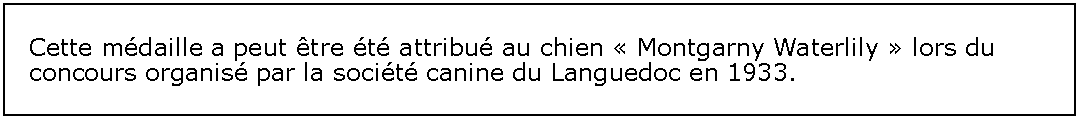 Zone de Texte: Cette mdaille a peut tre t attribu au chien  Montgarny Waterlily  lors du concours organis par la socit canine du Languedoc en 1933.