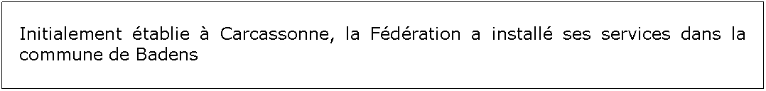 Zone de Texte: Initialement tablie  Carcassonne, la Fdration a install ses services dans la commune de Badens