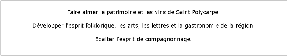 Zone de Texte: Faire aimer le patrimoine et les vins de Saint Polycarpe.Dvelopper l'esprit folklorique, les arts, les lettres et la gastronomie de la rgion.Exalter l'esprit de compagnonnage.
