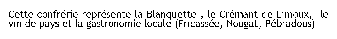 Zone de Texte: Cette confrérie représente la Blanquette , le Crémant de Limoux,  le vin de pays et la gastronomie locale (Fricassée, Nougat, Pébradous)