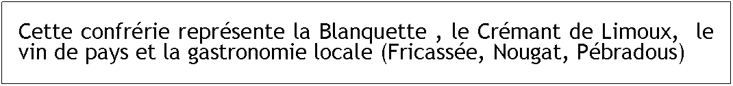 Zone de Texte: Cette confrrie reprsente la Blanquette , le Crmant de Limoux,  le vin de pays et la gastronomie locale (Fricasse, Nougat, Pbradous)