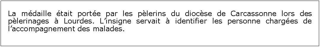 Zone de Texte: La mdaille tait porte par les plerins du diocse de Carcassonne lors des plerinages  Lourdes. Linsigne servait  identifier les personne charges de laccompagnement des malades.