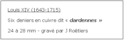 Zone de Texte: Louis XIV (1643-1715)Six deniers en cuivre dit  dardennes  24  28 mm - grav par J Rotiers
