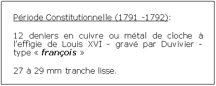 Zone de Texte: Priode Constitutionnelle (1791 -1792):12 deniers en cuivre ou mtal de cloche  leffigie de Louis XVI - grav par Duvivier - type  franois 27  29 mm tranche lisse.