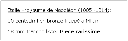 Zone de Texte: Italie royaume de Napolon (1805 -1814):10 centesimi en bronze frapp  Milan 18 mm tranche lisse.	 Pice rarissime		