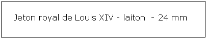 Zone de Texte: Jeton royal de Louis XIV - laiton  - 24 mm