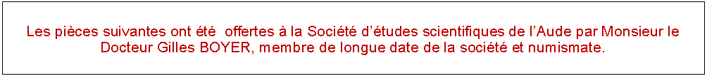 Zone de Texte: Les pices suivantes ont t  offertes  la Socit dtudes scientifiques de lAude par Monsieur le Docteur Gilles BOYER, membre de longue date de la socit et numismate.