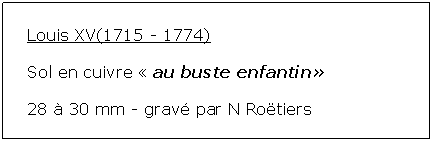 Zone de Texte: Louis XV(1715 - 1774)Sol en cuivre  au buste enfantin 28  30 mm - grav par N Rotiers